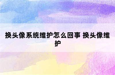 换头像系统维护怎么回事 换头像维护